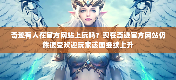 奇迹有人在官方网站上玩吗？现在奇迹官方网站仍然很受欢迎玩家该图继续上升